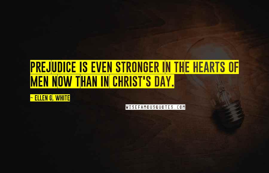 Ellen G. White Quotes: Prejudice is even stronger in the hearts of men now than in Christ's day.