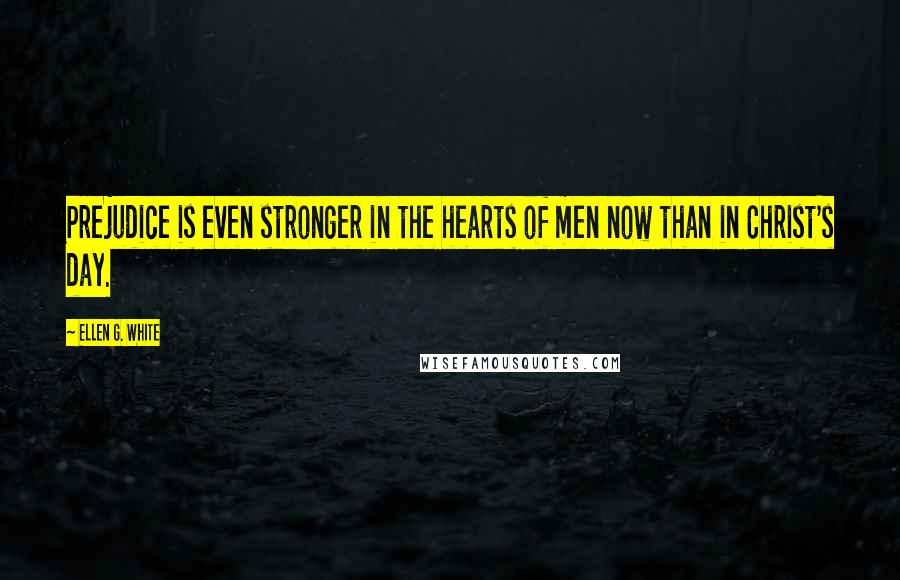 Ellen G. White Quotes: Prejudice is even stronger in the hearts of men now than in Christ's day.