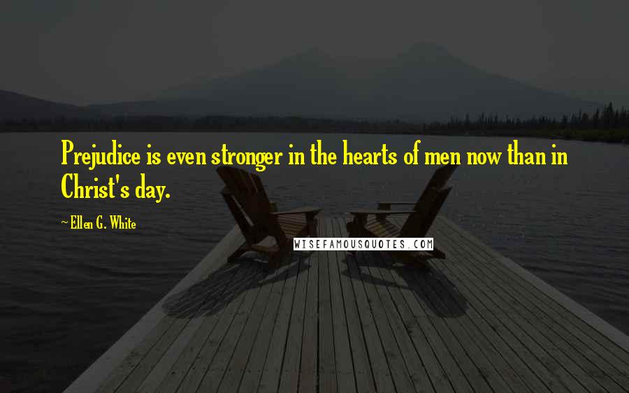 Ellen G. White Quotes: Prejudice is even stronger in the hearts of men now than in Christ's day.