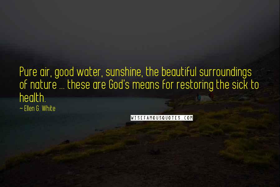 Ellen G. White Quotes: Pure air, good water, sunshine, the beautiful surroundings of nature ... these are God's means for restoring the sick to health.