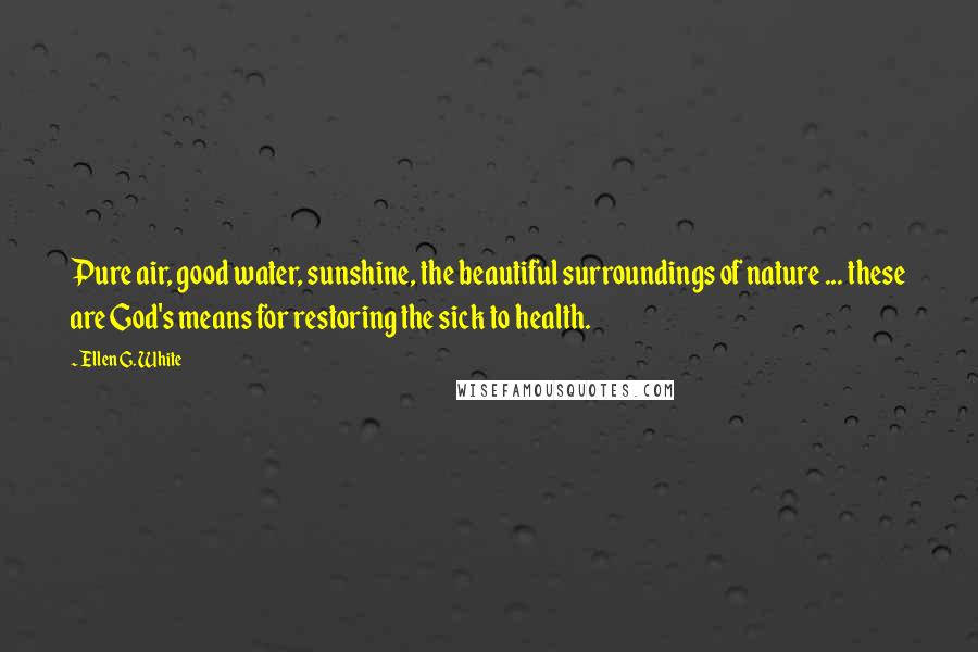 Ellen G. White Quotes: Pure air, good water, sunshine, the beautiful surroundings of nature ... these are God's means for restoring the sick to health.