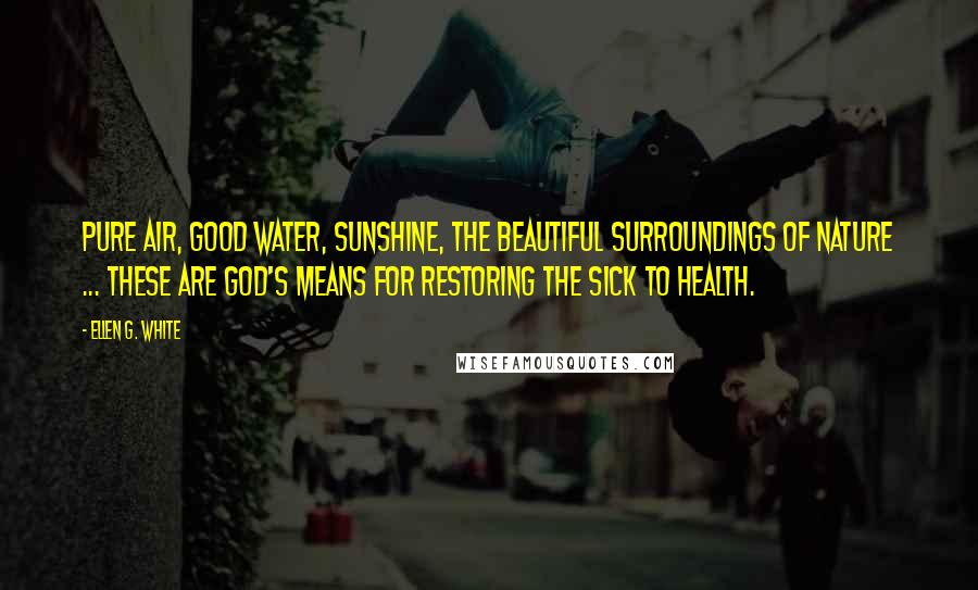 Ellen G. White Quotes: Pure air, good water, sunshine, the beautiful surroundings of nature ... these are God's means for restoring the sick to health.