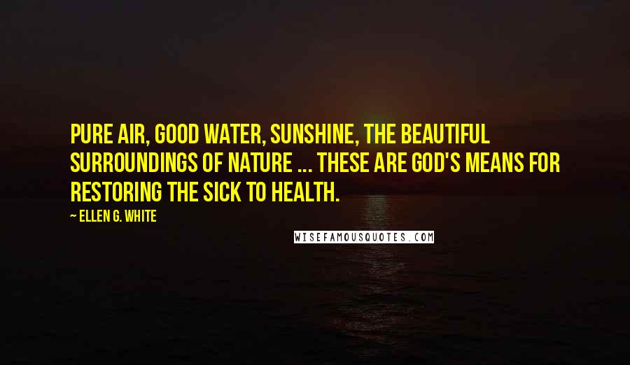 Ellen G. White Quotes: Pure air, good water, sunshine, the beautiful surroundings of nature ... these are God's means for restoring the sick to health.