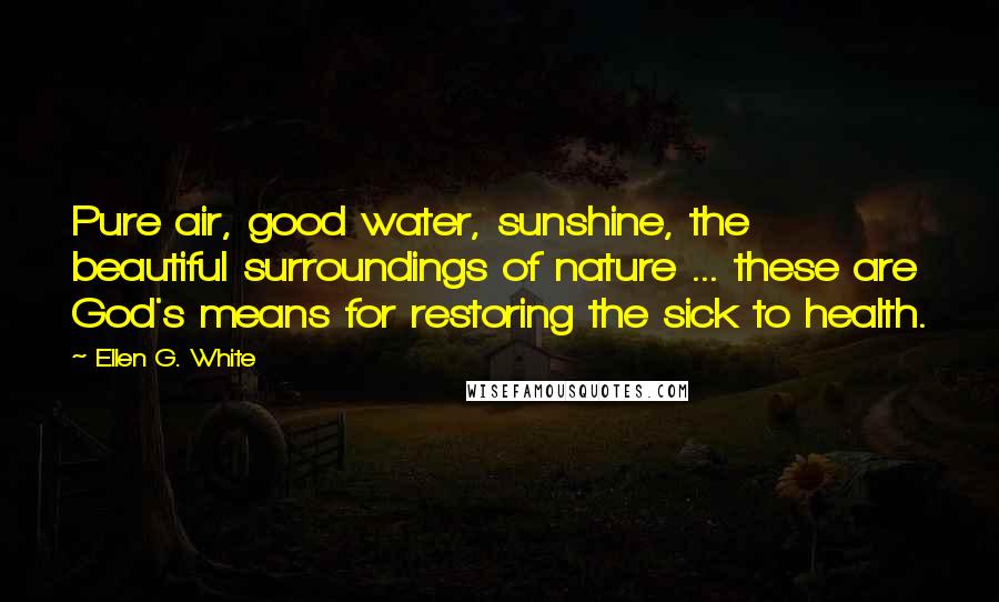 Ellen G. White Quotes: Pure air, good water, sunshine, the beautiful surroundings of nature ... these are God's means for restoring the sick to health.