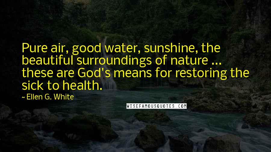 Ellen G. White Quotes: Pure air, good water, sunshine, the beautiful surroundings of nature ... these are God's means for restoring the sick to health.