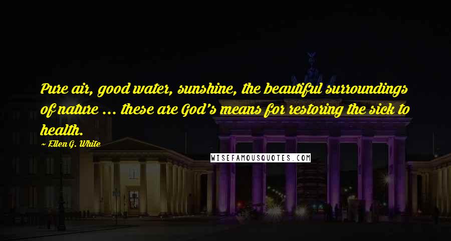 Ellen G. White Quotes: Pure air, good water, sunshine, the beautiful surroundings of nature ... these are God's means for restoring the sick to health.