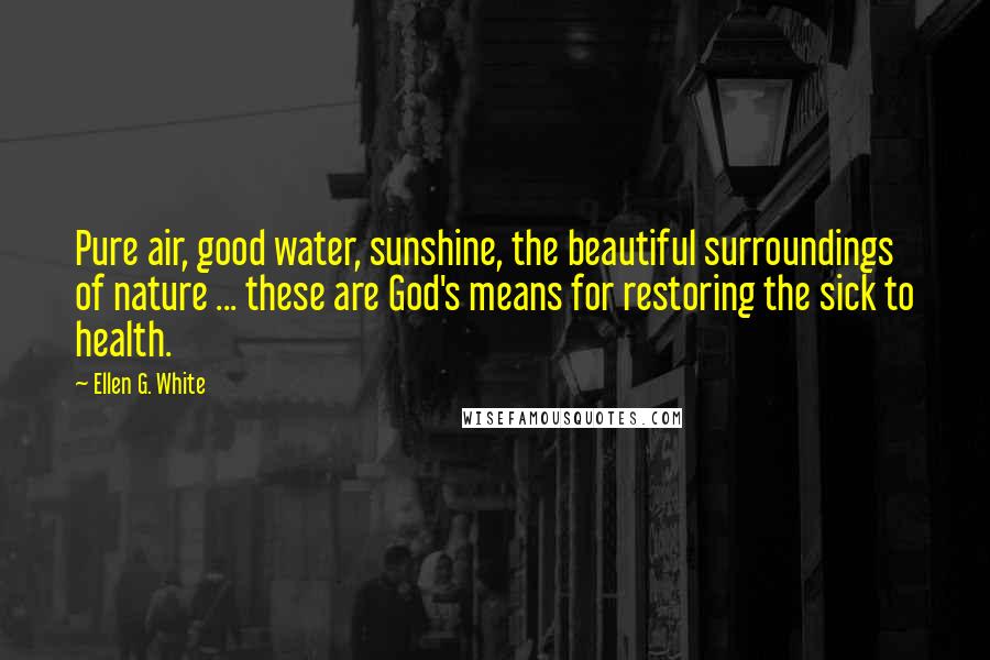 Ellen G. White Quotes: Pure air, good water, sunshine, the beautiful surroundings of nature ... these are God's means for restoring the sick to health.