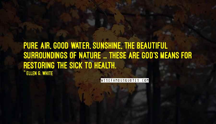 Ellen G. White Quotes: Pure air, good water, sunshine, the beautiful surroundings of nature ... these are God's means for restoring the sick to health.