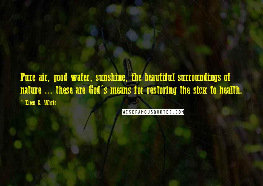 Ellen G. White Quotes: Pure air, good water, sunshine, the beautiful surroundings of nature ... these are God's means for restoring the sick to health.