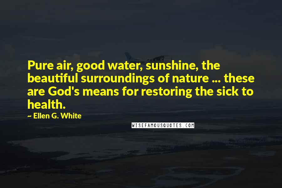 Ellen G. White Quotes: Pure air, good water, sunshine, the beautiful surroundings of nature ... these are God's means for restoring the sick to health.