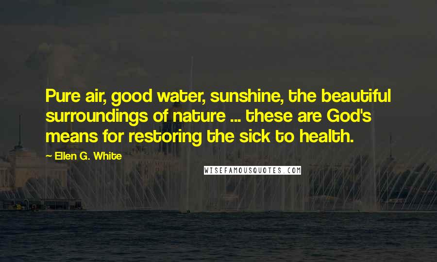 Ellen G. White Quotes: Pure air, good water, sunshine, the beautiful surroundings of nature ... these are God's means for restoring the sick to health.