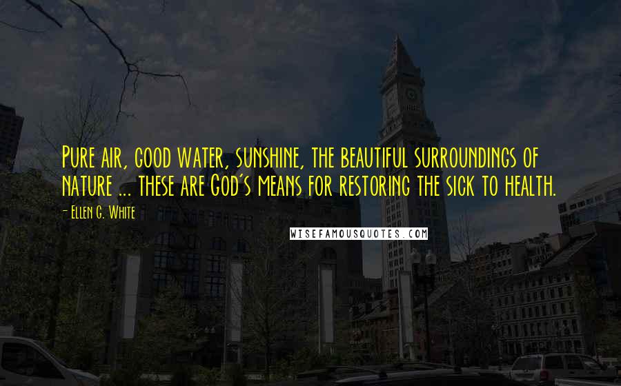 Ellen G. White Quotes: Pure air, good water, sunshine, the beautiful surroundings of nature ... these are God's means for restoring the sick to health.