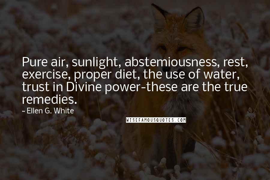 Ellen G. White Quotes: Pure air, sunlight, abstemiousness, rest, exercise, proper diet, the use of water, trust in Divine power-these are the true remedies.