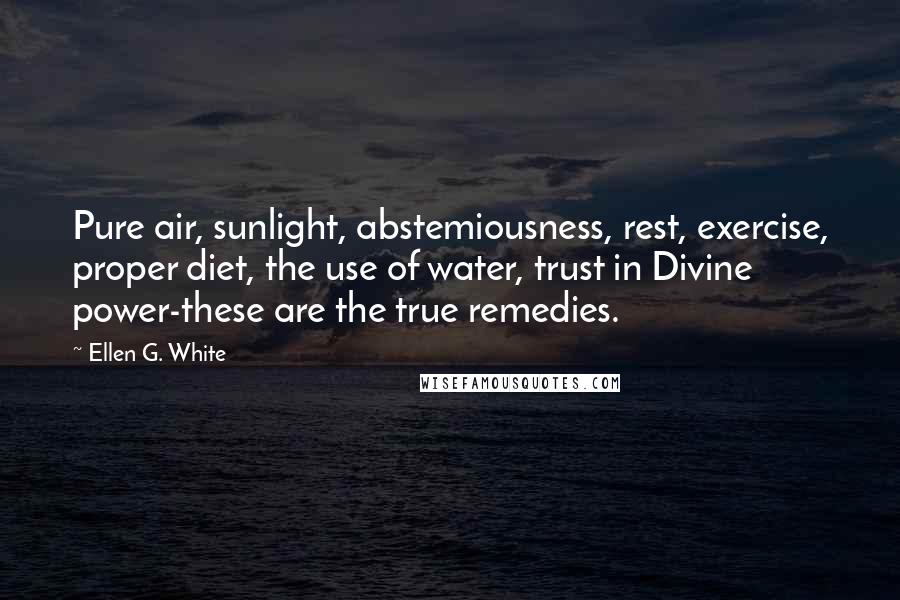 Ellen G. White Quotes: Pure air, sunlight, abstemiousness, rest, exercise, proper diet, the use of water, trust in Divine power-these are the true remedies.