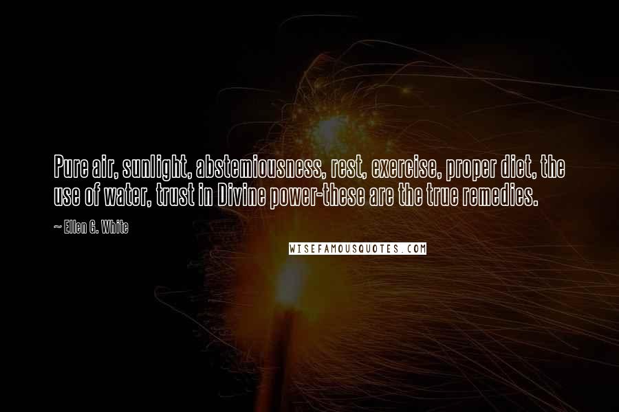 Ellen G. White Quotes: Pure air, sunlight, abstemiousness, rest, exercise, proper diet, the use of water, trust in Divine power-these are the true remedies.