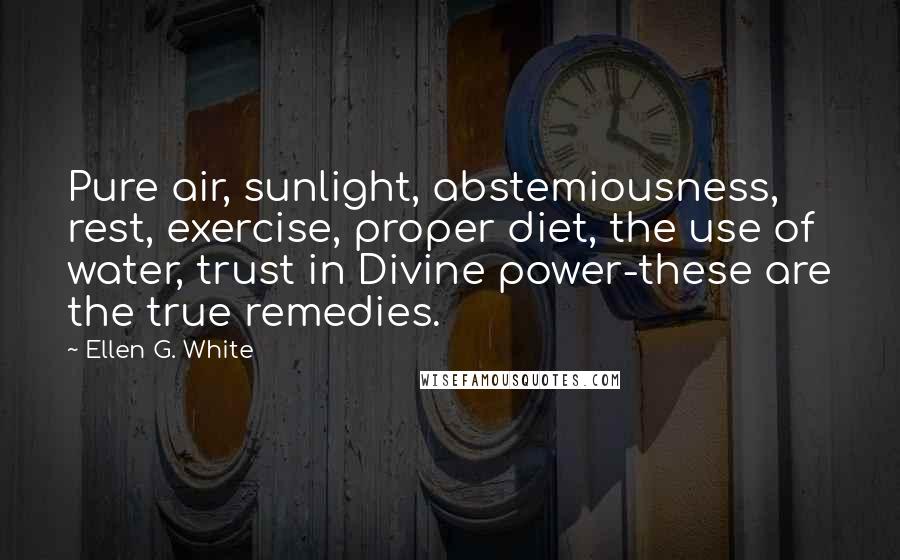 Ellen G. White Quotes: Pure air, sunlight, abstemiousness, rest, exercise, proper diet, the use of water, trust in Divine power-these are the true remedies.