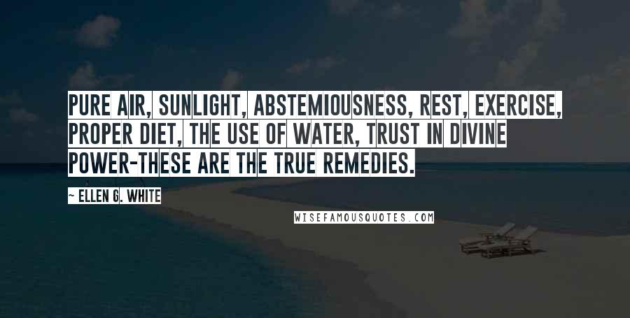 Ellen G. White Quotes: Pure air, sunlight, abstemiousness, rest, exercise, proper diet, the use of water, trust in Divine power-these are the true remedies.