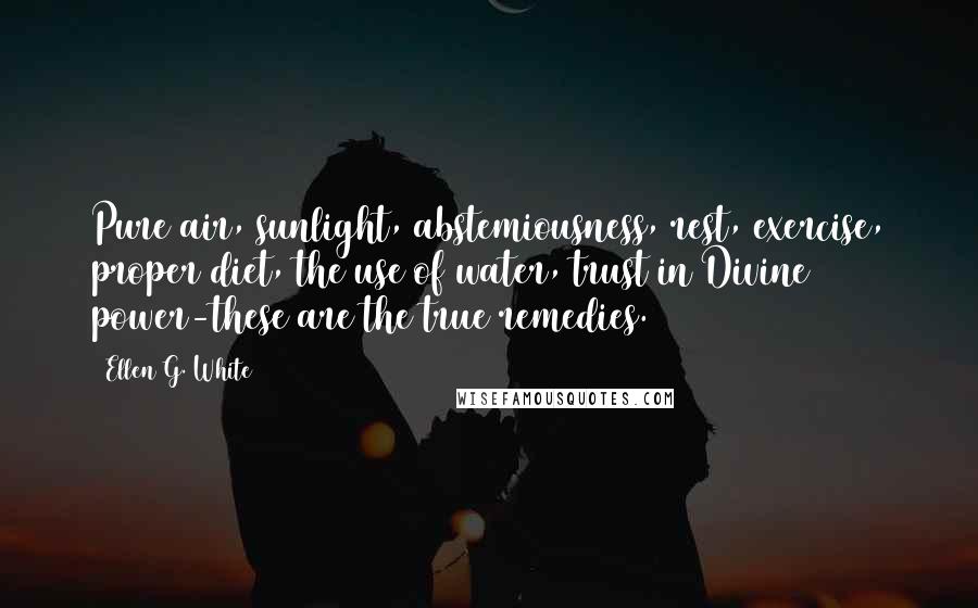 Ellen G. White Quotes: Pure air, sunlight, abstemiousness, rest, exercise, proper diet, the use of water, trust in Divine power-these are the true remedies.