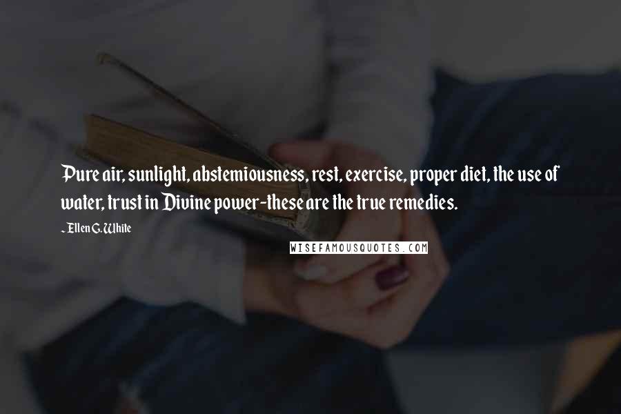 Ellen G. White Quotes: Pure air, sunlight, abstemiousness, rest, exercise, proper diet, the use of water, trust in Divine power-these are the true remedies.