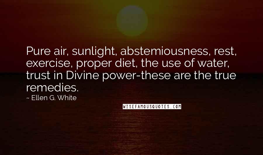 Ellen G. White Quotes: Pure air, sunlight, abstemiousness, rest, exercise, proper diet, the use of water, trust in Divine power-these are the true remedies.