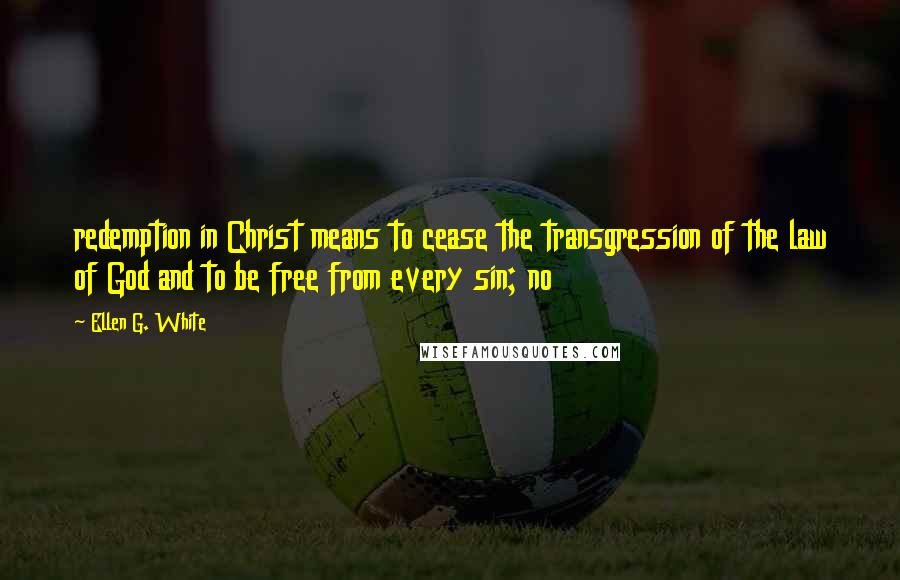 Ellen G. White Quotes: redemption in Christ means to cease the transgression of the law of God and to be free from every sin; no