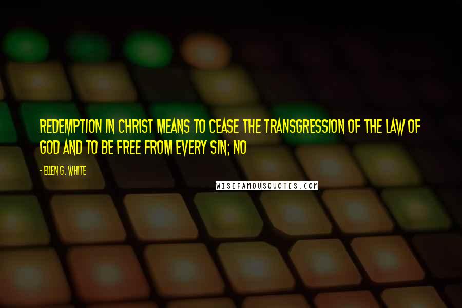 Ellen G. White Quotes: redemption in Christ means to cease the transgression of the law of God and to be free from every sin; no