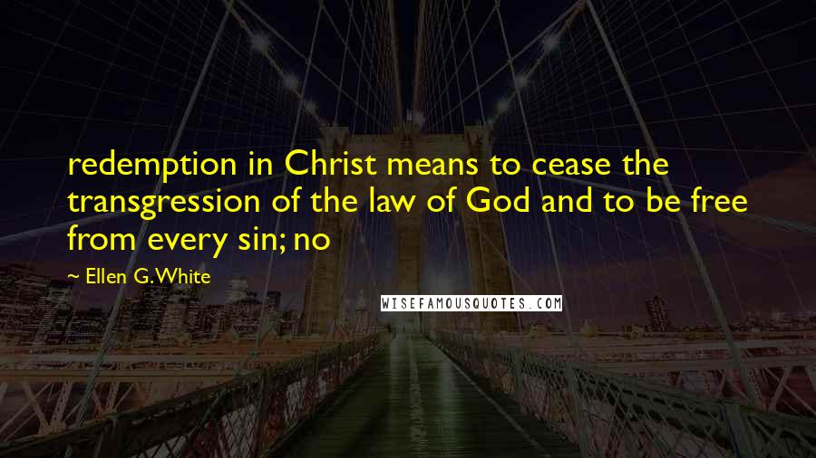 Ellen G. White Quotes: redemption in Christ means to cease the transgression of the law of God and to be free from every sin; no