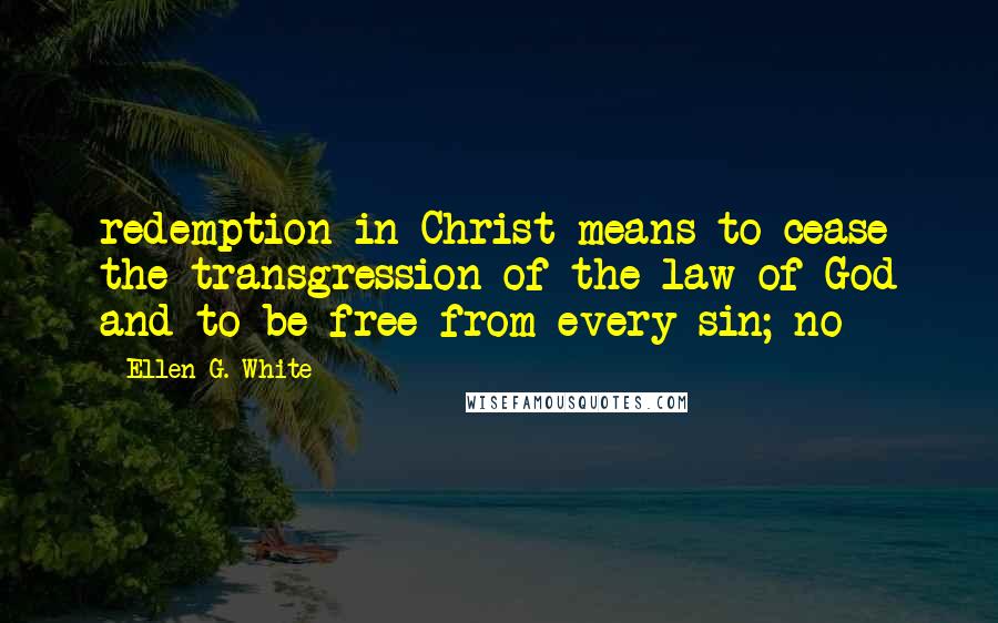 Ellen G. White Quotes: redemption in Christ means to cease the transgression of the law of God and to be free from every sin; no