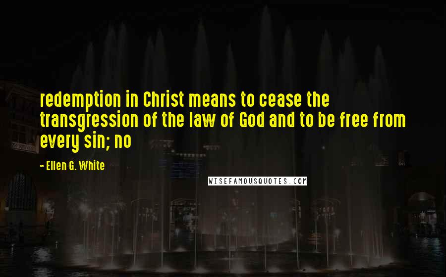 Ellen G. White Quotes: redemption in Christ means to cease the transgression of the law of God and to be free from every sin; no