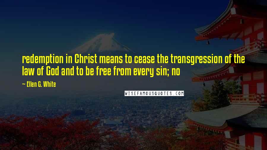 Ellen G. White Quotes: redemption in Christ means to cease the transgression of the law of God and to be free from every sin; no