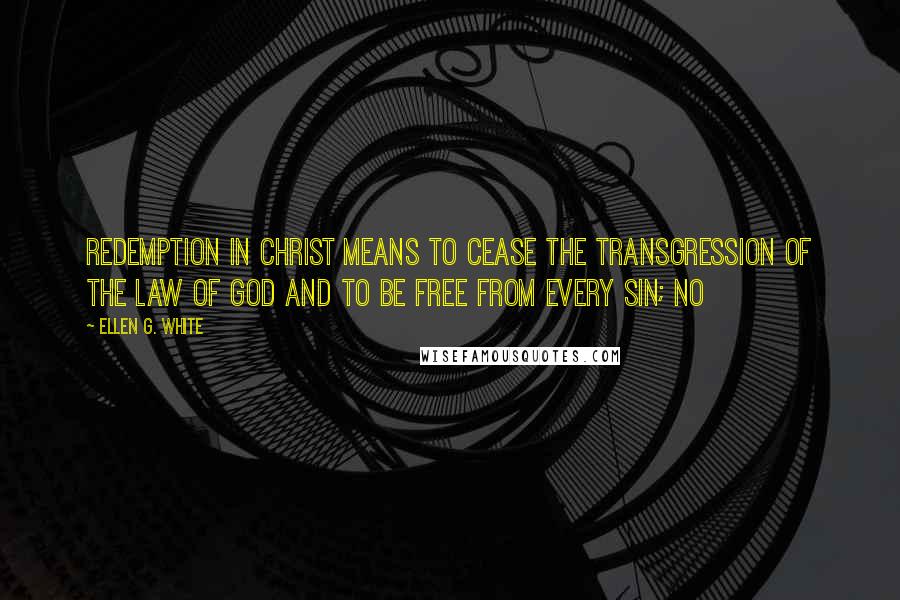 Ellen G. White Quotes: redemption in Christ means to cease the transgression of the law of God and to be free from every sin; no