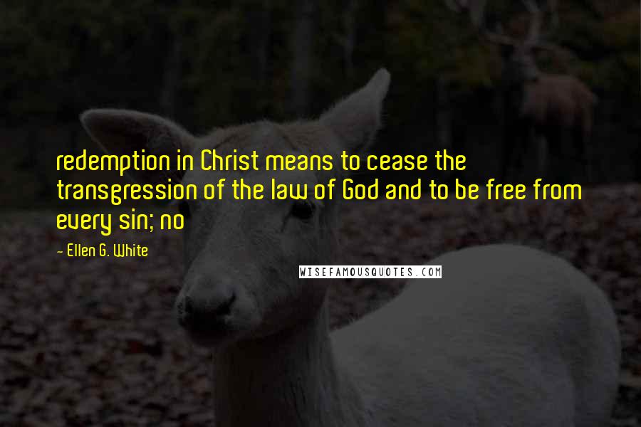 Ellen G. White Quotes: redemption in Christ means to cease the transgression of the law of God and to be free from every sin; no