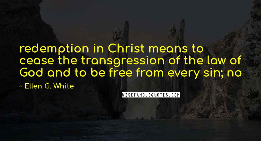 Ellen G. White Quotes: redemption in Christ means to cease the transgression of the law of God and to be free from every sin; no