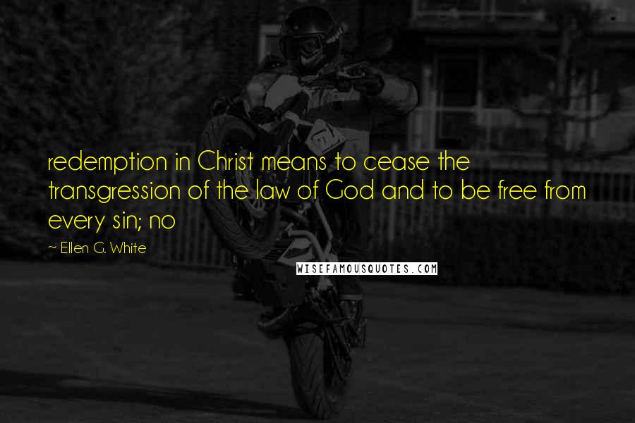 Ellen G. White Quotes: redemption in Christ means to cease the transgression of the law of God and to be free from every sin; no