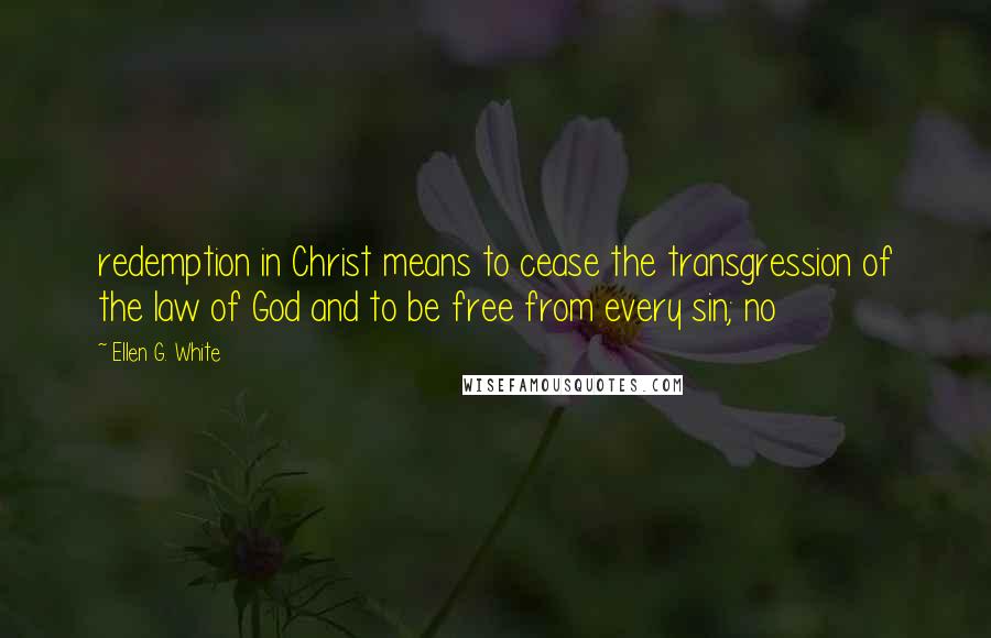 Ellen G. White Quotes: redemption in Christ means to cease the transgression of the law of God and to be free from every sin; no