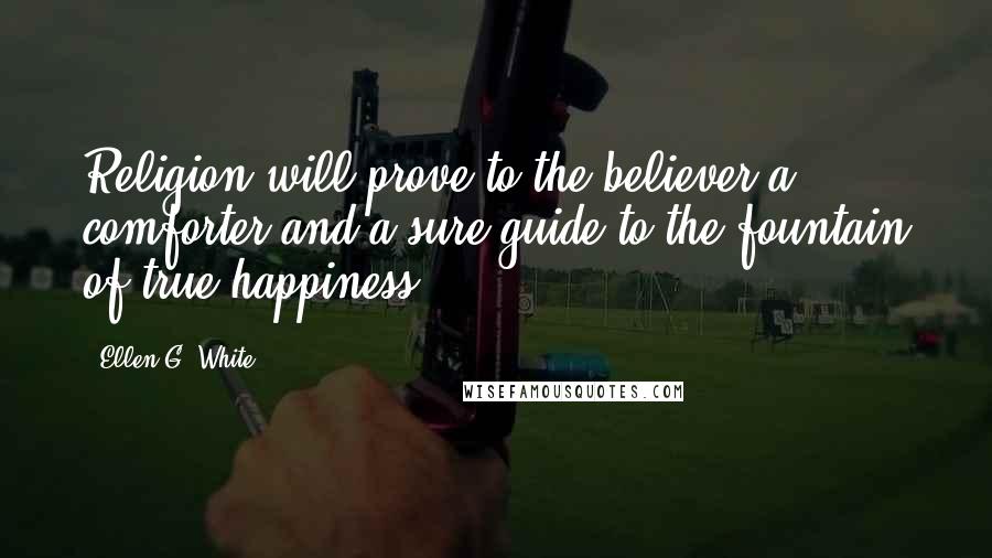 Ellen G. White Quotes: Religion will prove to the believer a comforter and a sure guide to the fountain of true happiness.