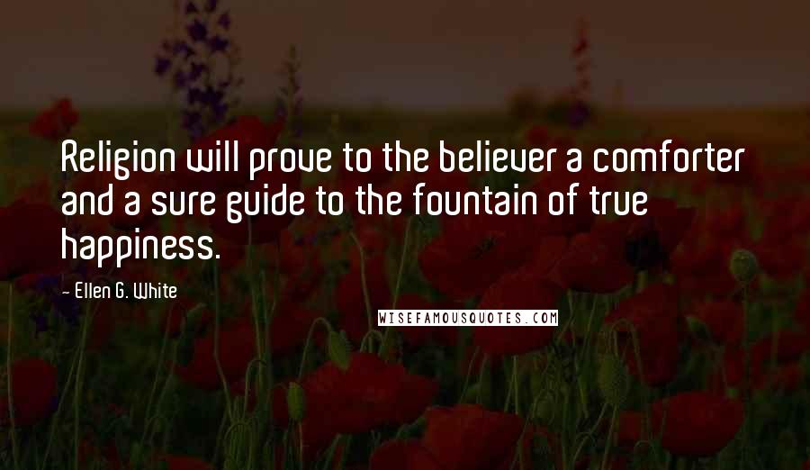 Ellen G. White Quotes: Religion will prove to the believer a comforter and a sure guide to the fountain of true happiness.