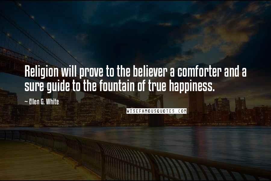 Ellen G. White Quotes: Religion will prove to the believer a comforter and a sure guide to the fountain of true happiness.