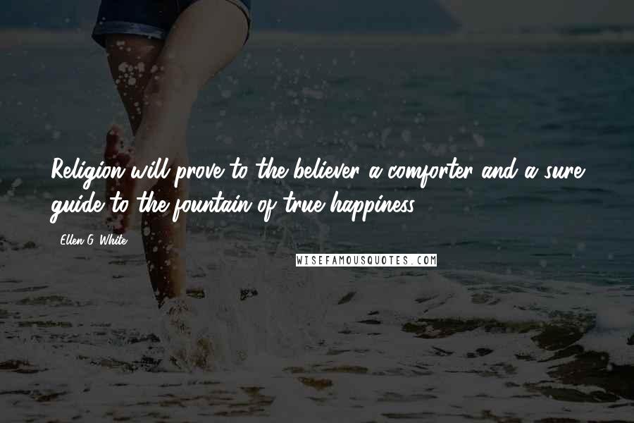 Ellen G. White Quotes: Religion will prove to the believer a comforter and a sure guide to the fountain of true happiness.