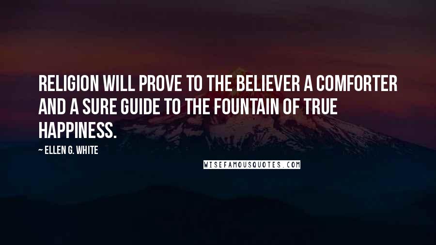 Ellen G. White Quotes: Religion will prove to the believer a comforter and a sure guide to the fountain of true happiness.