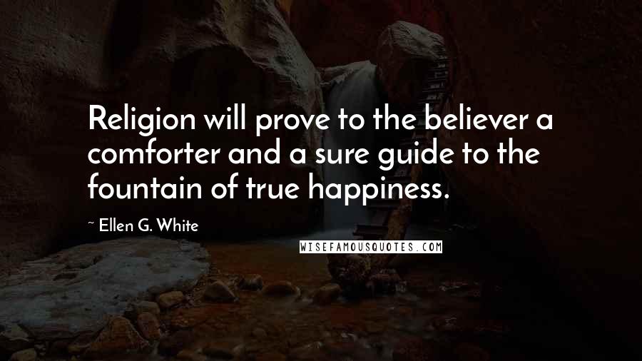 Ellen G. White Quotes: Religion will prove to the believer a comforter and a sure guide to the fountain of true happiness.