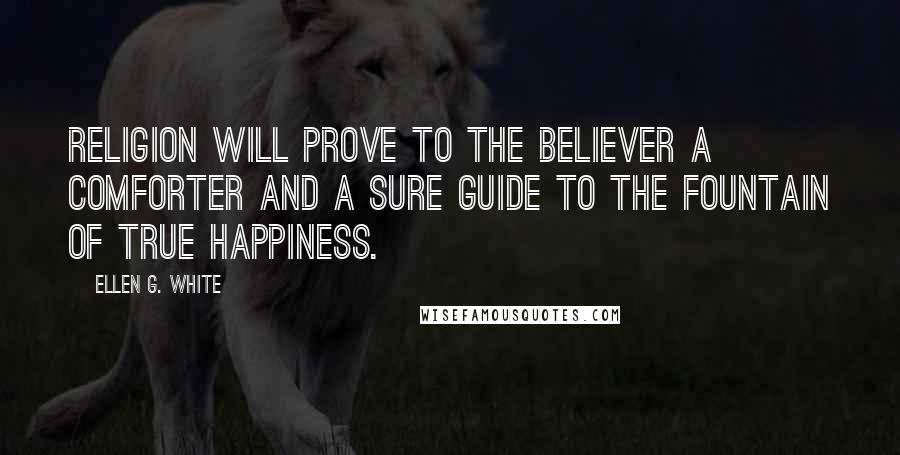 Ellen G. White Quotes: Religion will prove to the believer a comforter and a sure guide to the fountain of true happiness.