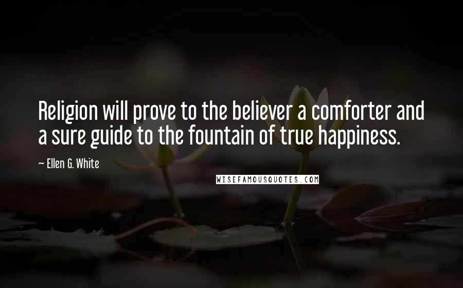 Ellen G. White Quotes: Religion will prove to the believer a comforter and a sure guide to the fountain of true happiness.