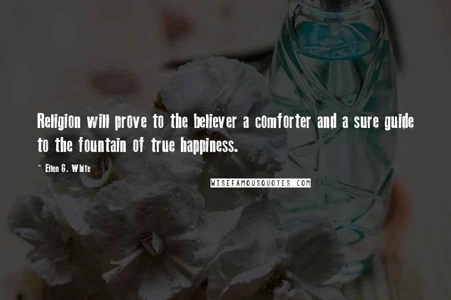 Ellen G. White Quotes: Religion will prove to the believer a comforter and a sure guide to the fountain of true happiness.