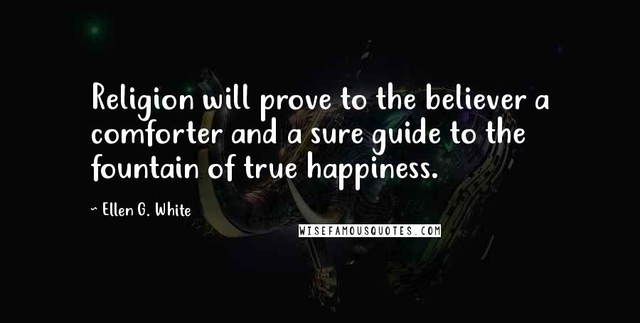 Ellen G. White Quotes: Religion will prove to the believer a comforter and a sure guide to the fountain of true happiness.