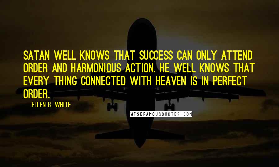 Ellen G. White Quotes: Satan well knows that success can only attend order and harmonious action. He well knows that every thing connected with Heaven is in perfect order.