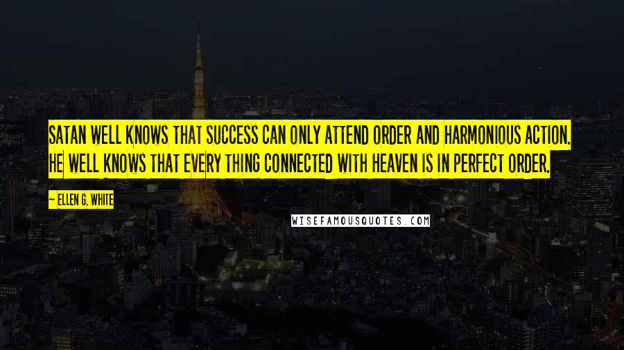 Ellen G. White Quotes: Satan well knows that success can only attend order and harmonious action. He well knows that every thing connected with Heaven is in perfect order.