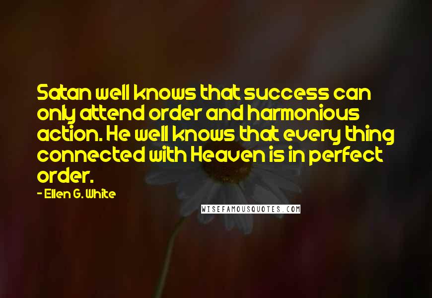 Ellen G. White Quotes: Satan well knows that success can only attend order and harmonious action. He well knows that every thing connected with Heaven is in perfect order.