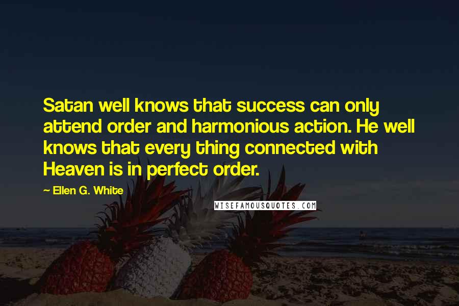 Ellen G. White Quotes: Satan well knows that success can only attend order and harmonious action. He well knows that every thing connected with Heaven is in perfect order.