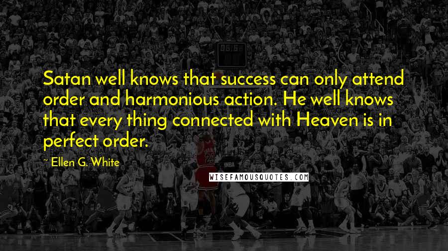Ellen G. White Quotes: Satan well knows that success can only attend order and harmonious action. He well knows that every thing connected with Heaven is in perfect order.